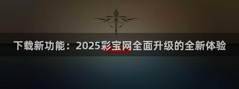 比分500网：下载新功能：2025彩宝网全面升级的全新体验